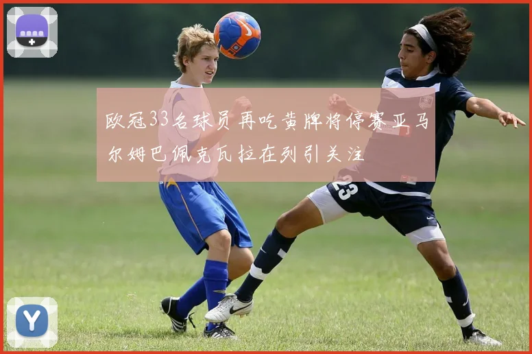 欧冠33名球员再吃黄牌将停赛亚马尔姆巴佩克瓦拉在列引关注