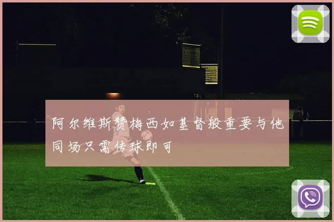 阿尔维斯赞梅西如基督般重要与他同场只需传球即可