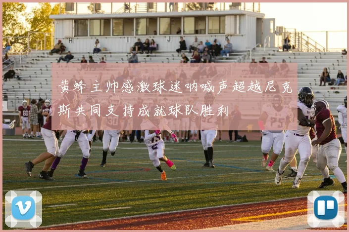 黄蜂主帅感激球迷呐喊声超越尼克斯共同支持成就球队胜利