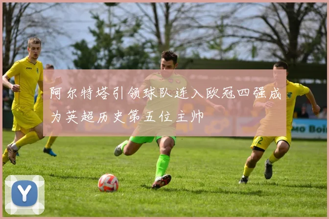 阿尔特塔引领球队连入欧冠四强成为英超历史第五位主帅