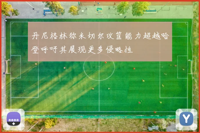 丹尼格林称米切尔攻筐能力超越哈登呼吁其展现更多侵略性