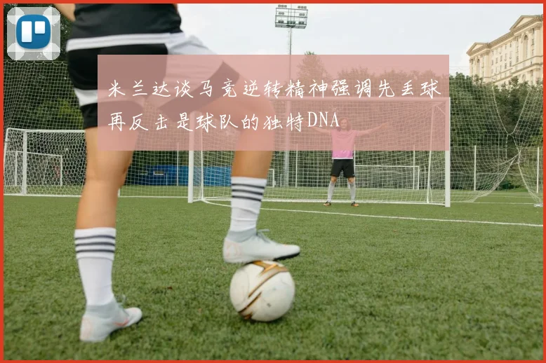 米兰达谈马竞逆转精神强调先丢球再反击是球队的独特DNA