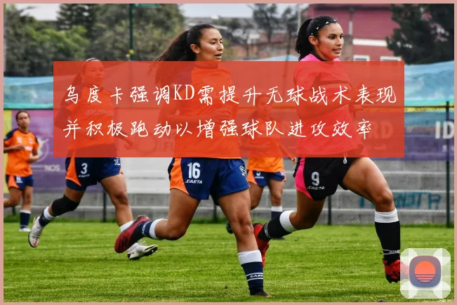 乌度卡强调KD需提升无球战术表现并积极跑动以增强球队进攻效率