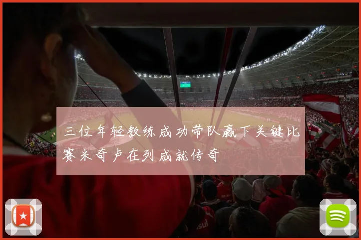 三位年轻教练成功带队赢下关键比赛米奇卢在列成就传奇