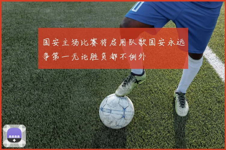 国安主场比赛将启用队歌国安永远争第一无论胜负都不例外