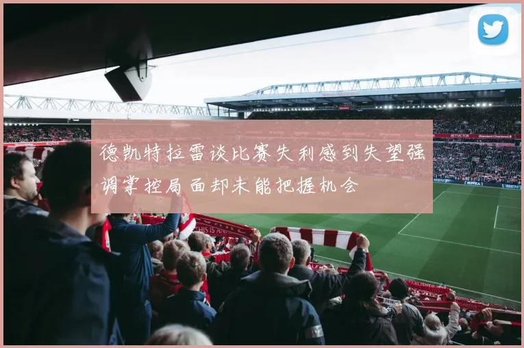 德凯特拉雷谈比赛失利感到失望强调掌控局面却未能把握机会