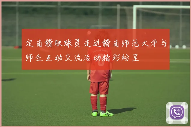 定南赣联球员走进赣南师范大学与师生互动交流活动精彩纷呈