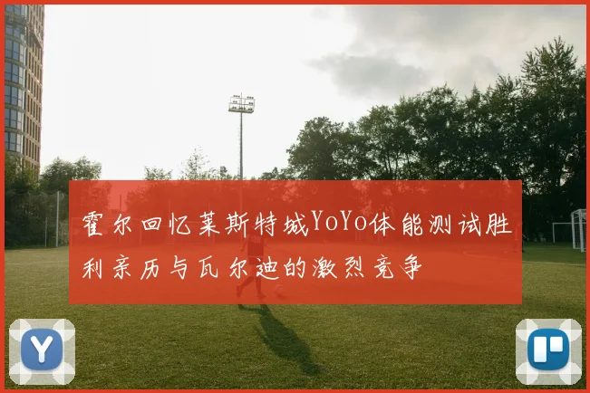 霍尔回忆莱斯特城YoYo体能测试胜利亲历与瓦尔迪的激烈竞争