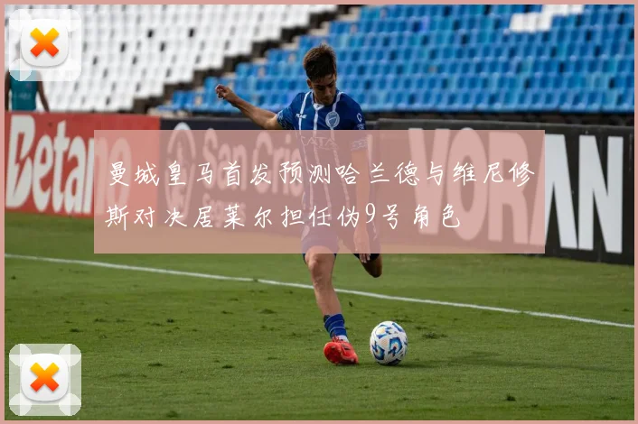 曼城皇马首发预测哈兰德与维尼修斯对决居莱尔担任伪9号角色