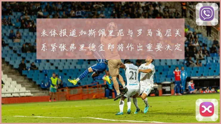 米体报道加斯佩里尼与罗马高层关系紧张弗里德金即将作出重要决定
