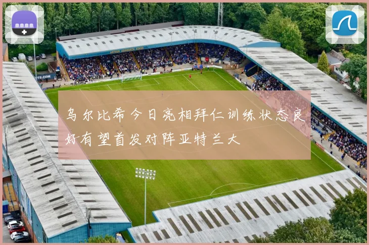 乌尔比希今日亮相拜仁训练状态良好有望首发对阵亚特兰大