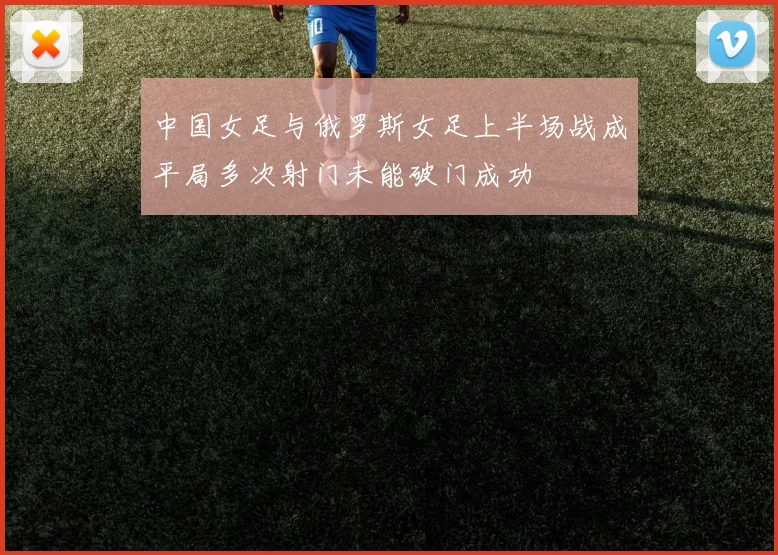 中国女足与俄罗斯女足上半场战成平局多次射门未能破门成功