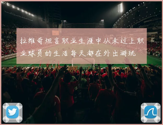 拉维奇坦言职业生涯中从未过上职业球员的生活每天都在外出游玩