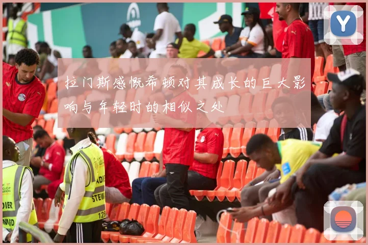 拉门斯感慨希顿对其成长的巨大影响与年轻时的相似之处