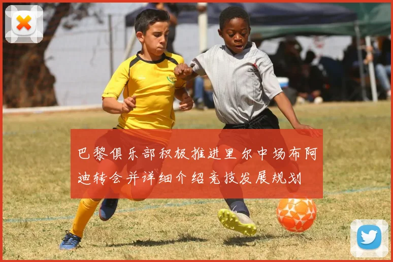 巴黎俱乐部积极推进里尔中场布阿迪转会并详细介绍竞技发展规划