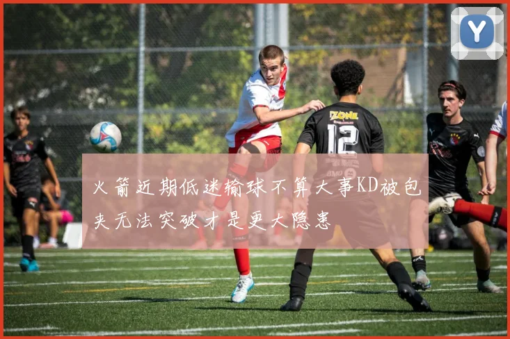 火箭近期低迷输球不算大事KD被包夹无法突破才是更大隐患