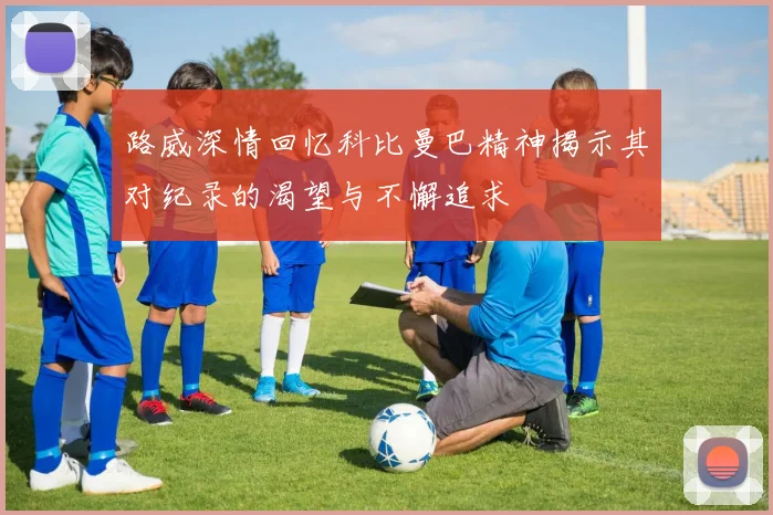 路威深情回忆科比曼巴精神揭示其对纪录的渴望与不懈追求