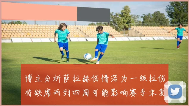 博主分析萨拉赫伤情若为一级拉伤将缺席两到四周可能影响赛季末复出