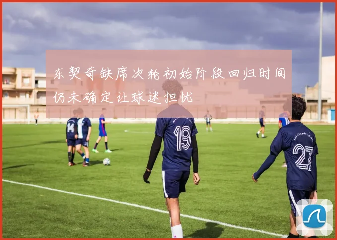 东契奇缺席次轮初始阶段回归时间仍未确定让球迷担忧