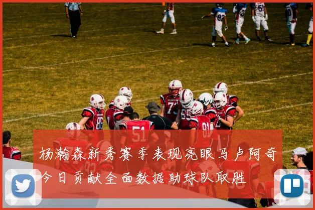 杨瀚森新秀赛季表现亮眼马卢阿奇今日贡献全面数据助球队取胜