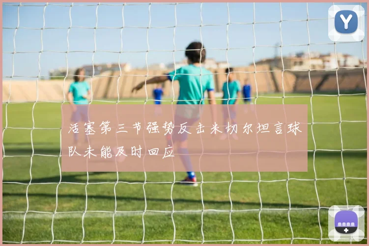 活塞第三节强势反击米切尔坦言球队未能及时回应