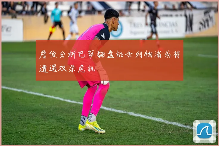 詹俊分析巴萨翻盘机会利物浦或将遭遇双杀危机