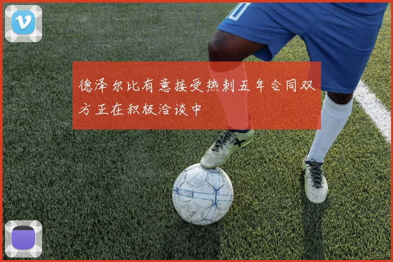 德泽尔比有意接受热刺五年合同双方正在积极洽谈中