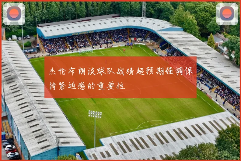 杰伦布朗谈球队战绩超预期强调保持紧迫感的重要性