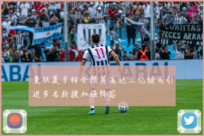 曼联夏季转会预算高达三亿镑或引进多名新援加强阵容