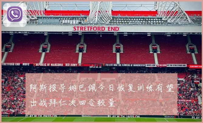 阿斯报导姆巴佩今日恢复训练有望出战拜仁次回合较量