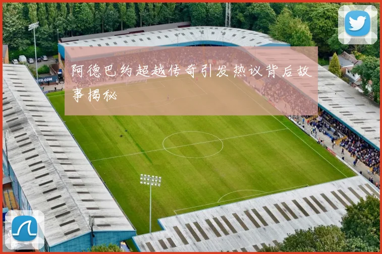 阿德巴约超越传奇引发热议背后故事揭秘