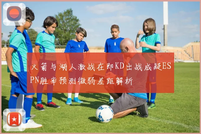 火箭与湖人激战在即KD出战成疑ESPN胜率预测微弱差距解析