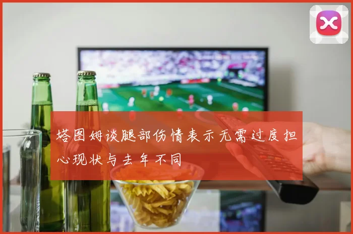 塔图姆谈腿部伤情表示无需过度担心现状与去年不同