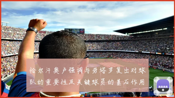 恰尔汗奥卢强调与劳塔罗复出对球队的重要性及关键球员的基石作用