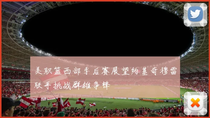 美职篮西部季后赛展望约基奇穆雷联手挑战群雄争锋