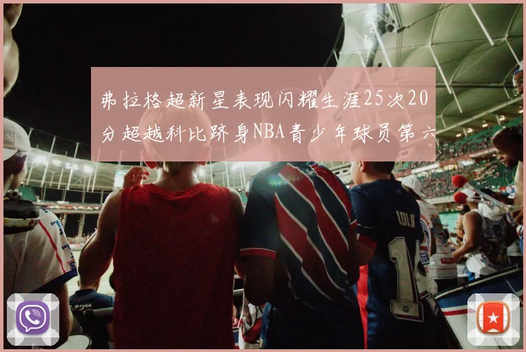 弗拉格超新星表现闪耀生涯25次20分超越科比跻身NBA青少年球员第六位