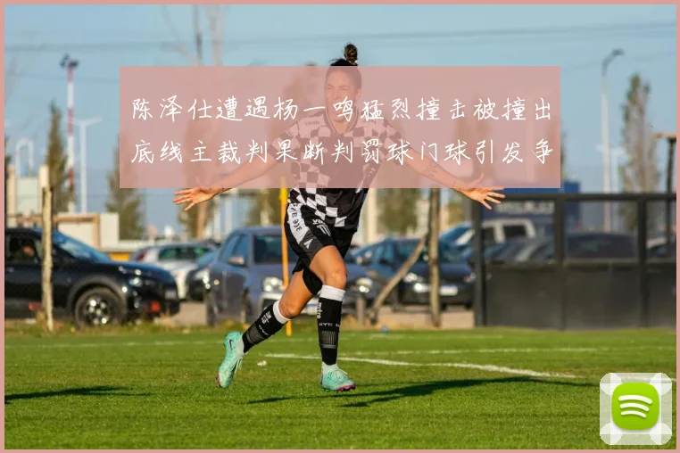 陈泽仕遭遇杨一鸣猛烈撞击被撞出底线主裁判果断判罚球门球引发争议