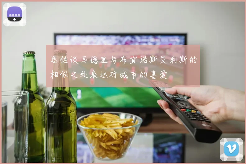恩佐谈马德里与布宜诺斯艾利斯的相似之处表达对城市的喜爱