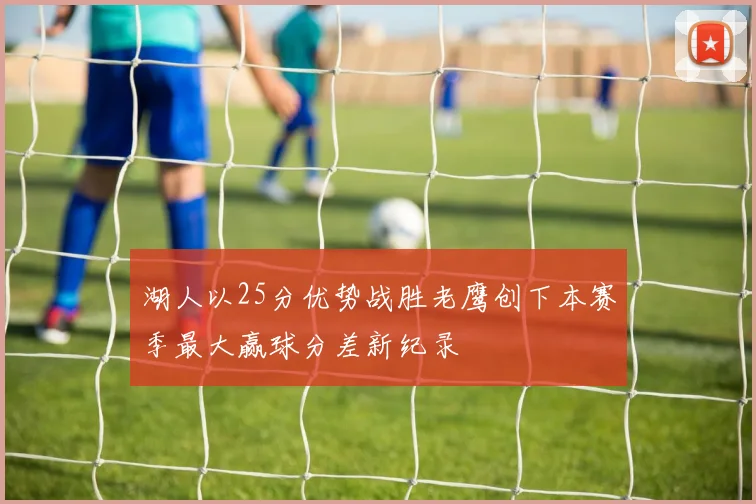 湖人以25分优势战胜老鹰创下本赛季最大赢球分差新纪录