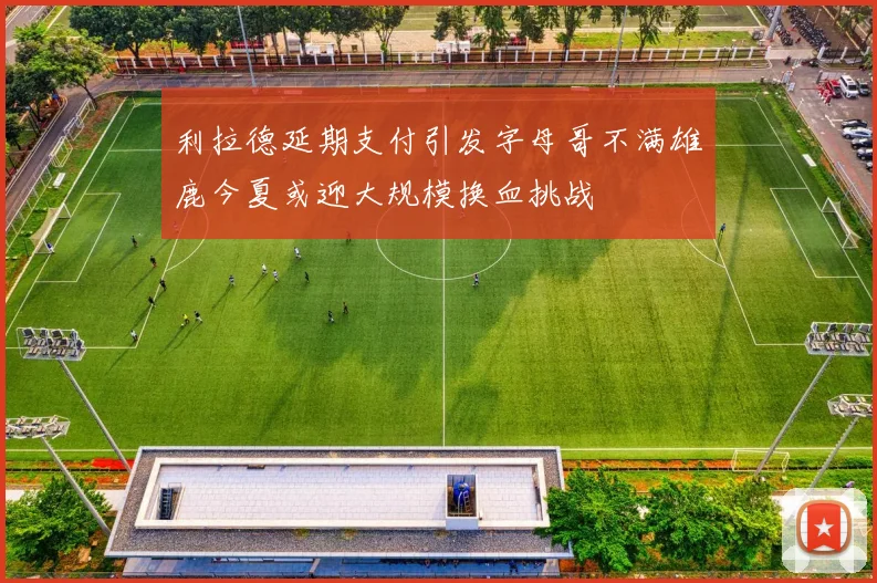 利拉德延期支付引发字母哥不满雄鹿今夏或迎大规模换血挑战