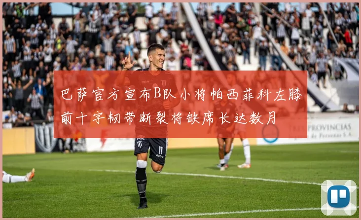 巴萨官方宣布B队小将帕西菲科左膝前十字韧带断裂将缺席长达数月