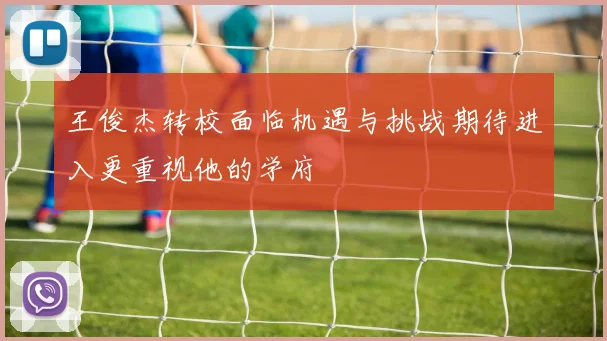 王俊杰转校面临机遇与挑战期待进入更重视他的学府