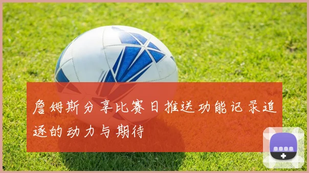 詹姆斯分享比赛日推送功能记录追逐的动力与期待