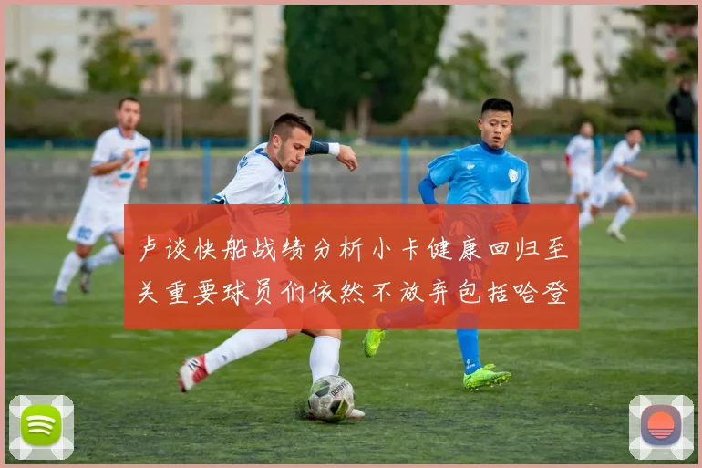 卢谈快船战绩分析小卡健康回归至关重要球员们依然不放弃包括哈登在内的努力