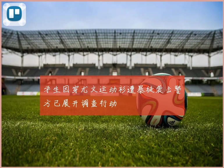 学生因穿尤文运动衫遭暴徒袭击警方已展开调查行动