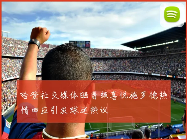 哈登社交媒体晒晋级喜悦施罗德热情回应引发球迷热议