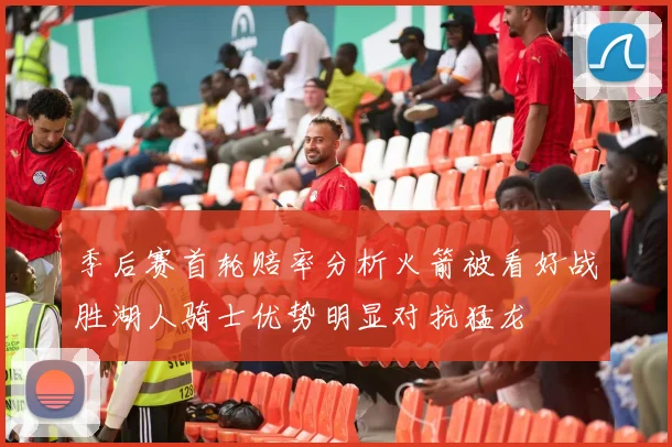 季后赛首轮赔率分析火箭被看好战胜湖人骑士优势明显对抗猛龙