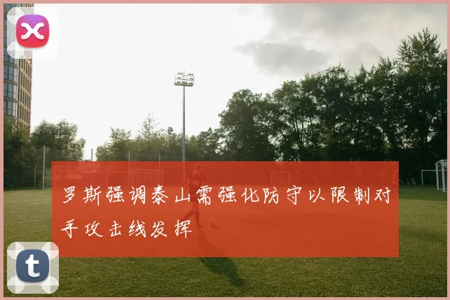 罗斯强调泰山需强化防守以限制对手攻击线发挥