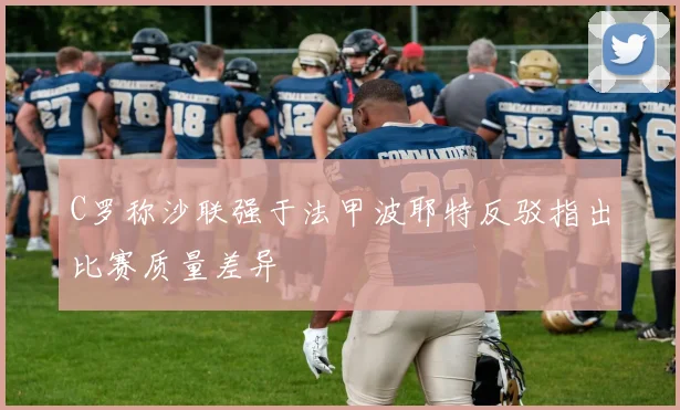 C罗称沙联强于法甲波耶特反驳指出比赛质量差异