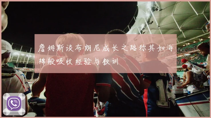 詹姆斯谈布朗尼成长之路称其如海绵般吸收经验与教训
